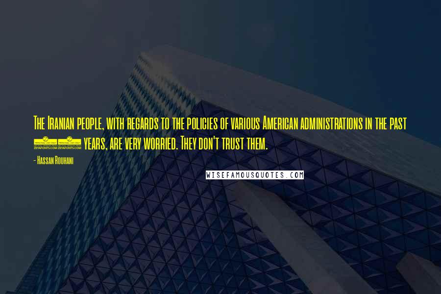 Hassan Rouhani Quotes: The Iranian people, with regards to the policies of various American administrations in the past 30 years, are very worried. They don't trust them.