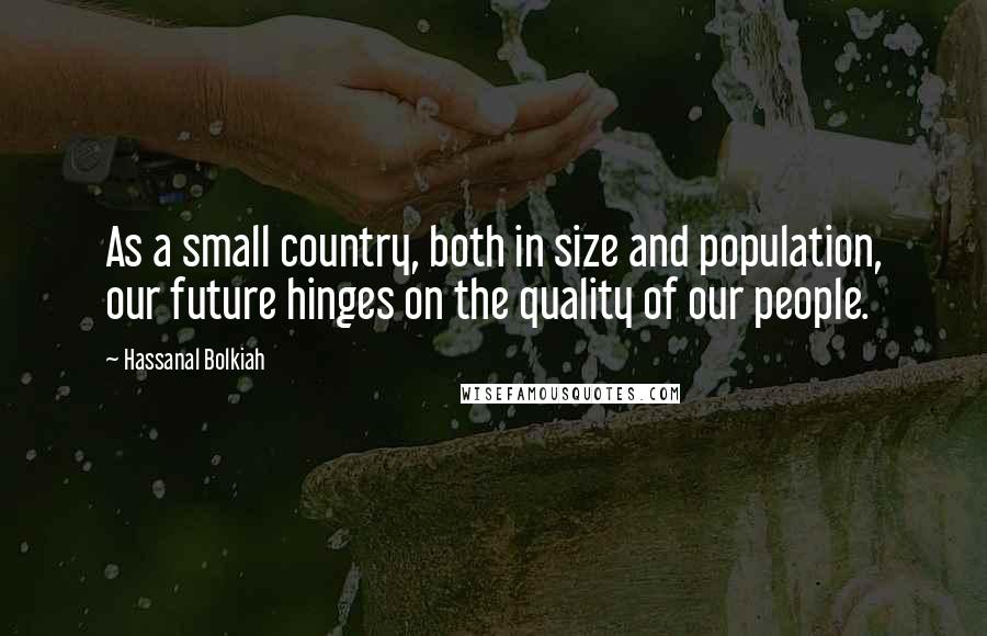 Hassanal Bolkiah Quotes: As a small country, both in size and population, our future hinges on the quality of our people.