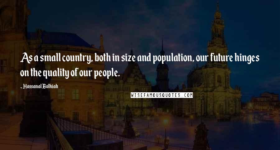 Hassanal Bolkiah Quotes: As a small country, both in size and population, our future hinges on the quality of our people.