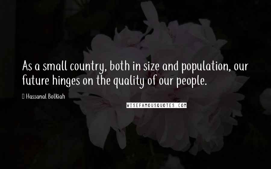 Hassanal Bolkiah Quotes: As a small country, both in size and population, our future hinges on the quality of our people.