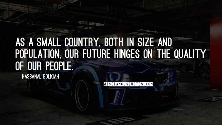 Hassanal Bolkiah Quotes: As a small country, both in size and population, our future hinges on the quality of our people.