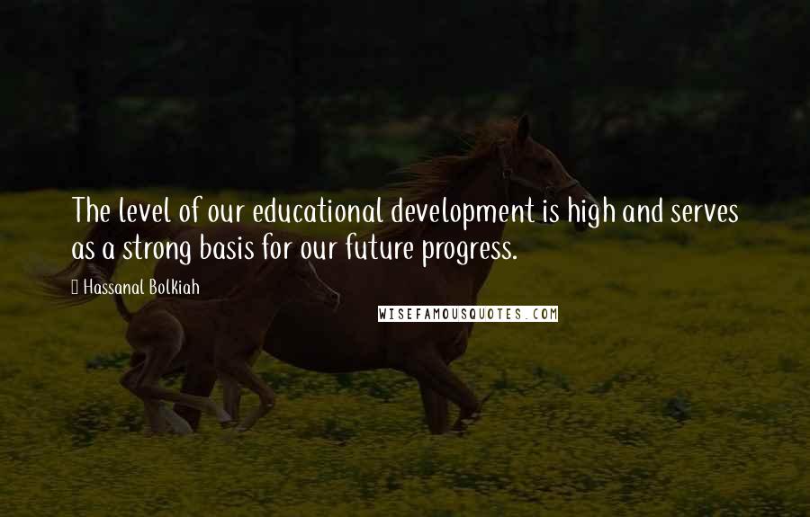 Hassanal Bolkiah Quotes: The level of our educational development is high and serves as a strong basis for our future progress.