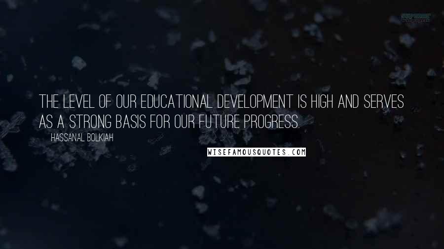 Hassanal Bolkiah Quotes: The level of our educational development is high and serves as a strong basis for our future progress.