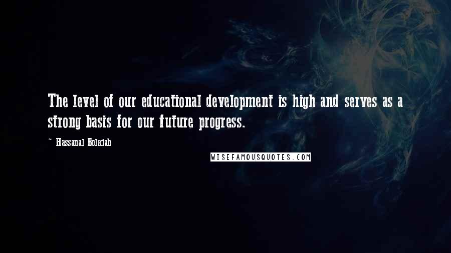 Hassanal Bolkiah Quotes: The level of our educational development is high and serves as a strong basis for our future progress.