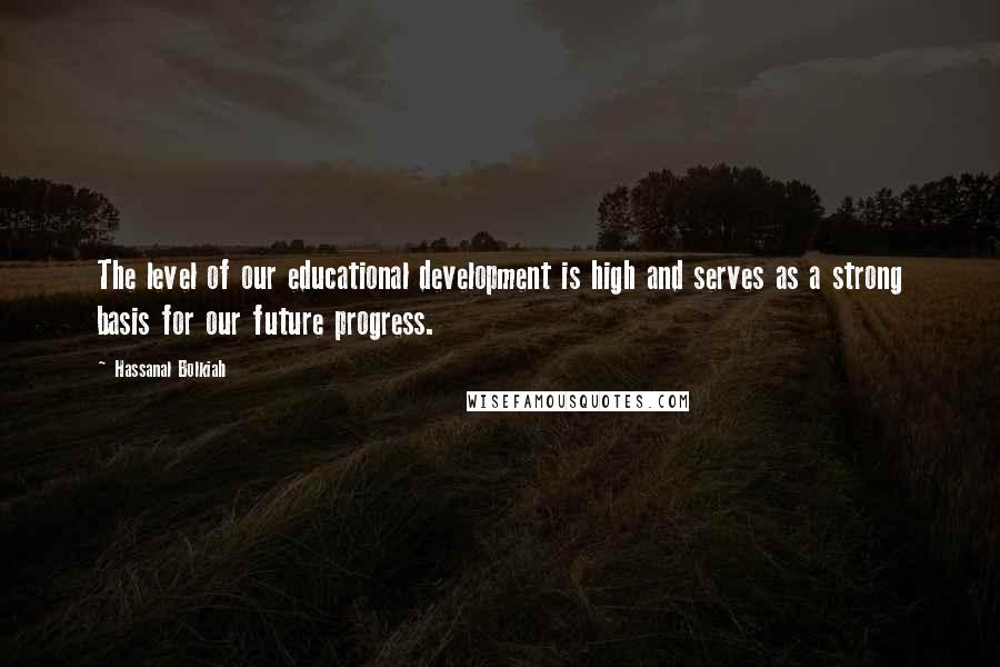 Hassanal Bolkiah Quotes: The level of our educational development is high and serves as a strong basis for our future progress.