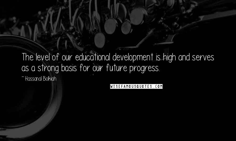 Hassanal Bolkiah Quotes: The level of our educational development is high and serves as a strong basis for our future progress.