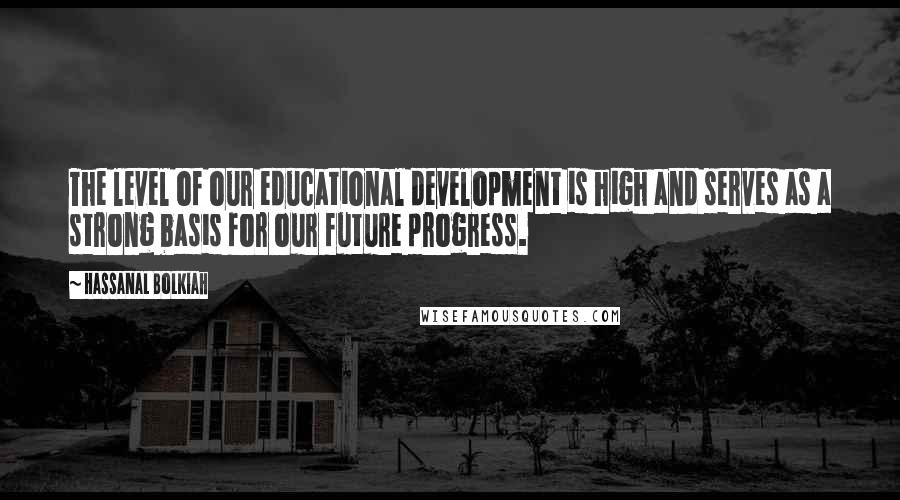 Hassanal Bolkiah Quotes: The level of our educational development is high and serves as a strong basis for our future progress.