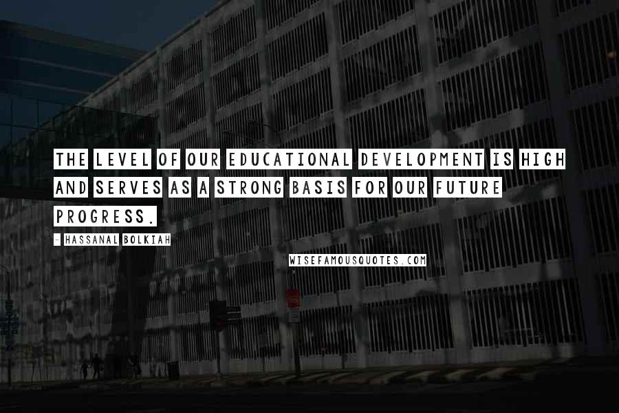 Hassanal Bolkiah Quotes: The level of our educational development is high and serves as a strong basis for our future progress.