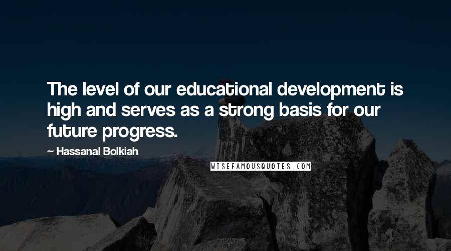 Hassanal Bolkiah Quotes: The level of our educational development is high and serves as a strong basis for our future progress.