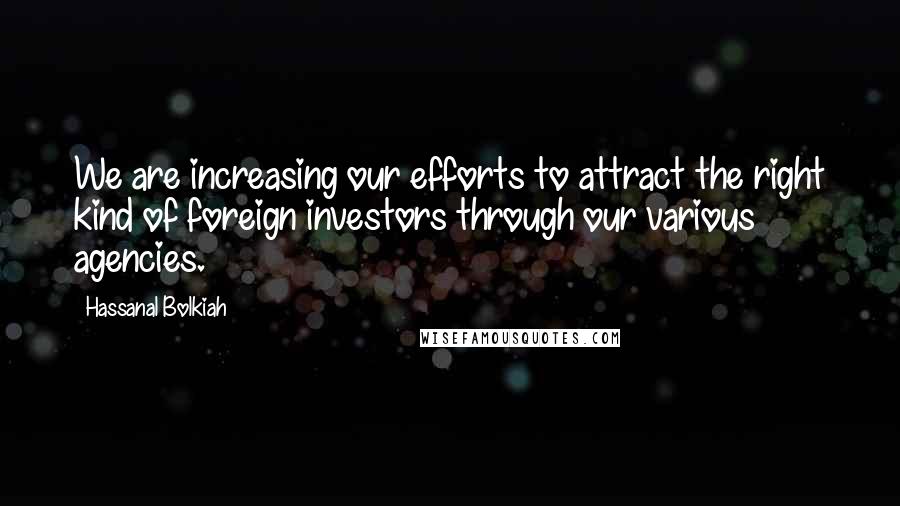Hassanal Bolkiah Quotes: We are increasing our efforts to attract the right kind of foreign investors through our various agencies.