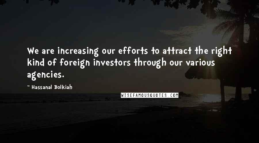 Hassanal Bolkiah Quotes: We are increasing our efforts to attract the right kind of foreign investors through our various agencies.