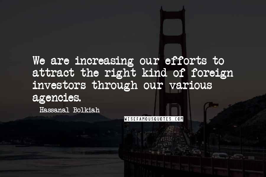 Hassanal Bolkiah Quotes: We are increasing our efforts to attract the right kind of foreign investors through our various agencies.