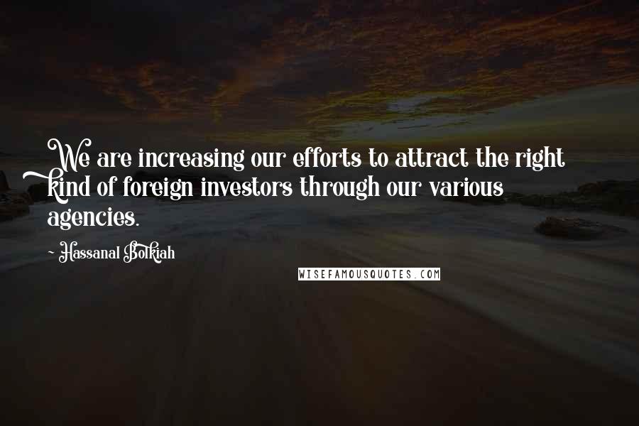 Hassanal Bolkiah Quotes: We are increasing our efforts to attract the right kind of foreign investors through our various agencies.