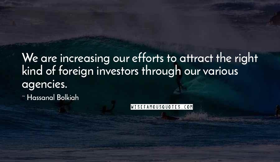 Hassanal Bolkiah Quotes: We are increasing our efforts to attract the right kind of foreign investors through our various agencies.