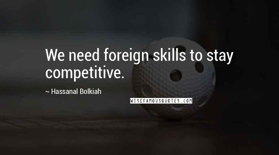 Hassanal Bolkiah Quotes: We need foreign skills to stay competitive.