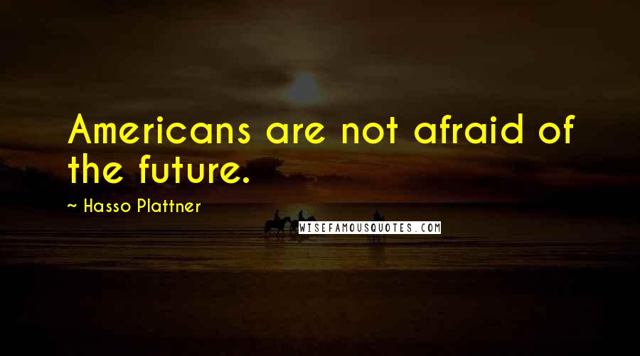 Hasso Plattner Quotes: Americans are not afraid of the future.