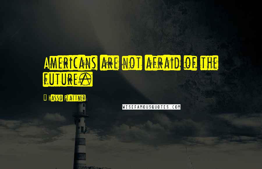 Hasso Plattner Quotes: Americans are not afraid of the future.