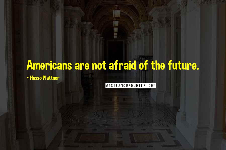 Hasso Plattner Quotes: Americans are not afraid of the future.