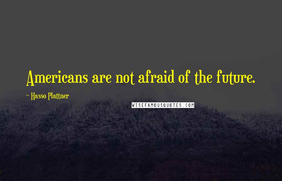 Hasso Plattner Quotes: Americans are not afraid of the future.