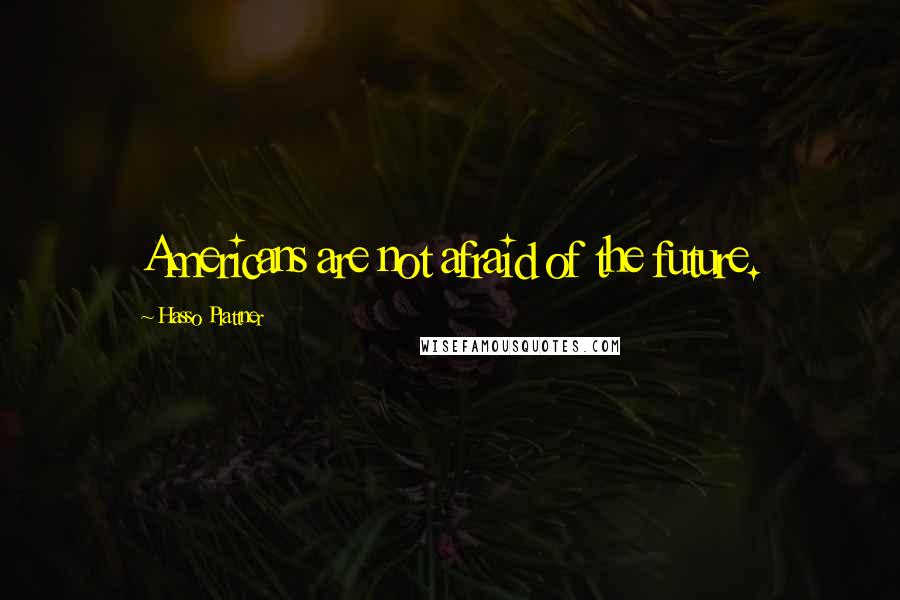 Hasso Plattner Quotes: Americans are not afraid of the future.