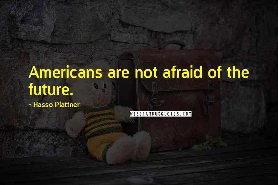 Hasso Plattner Quotes: Americans are not afraid of the future.