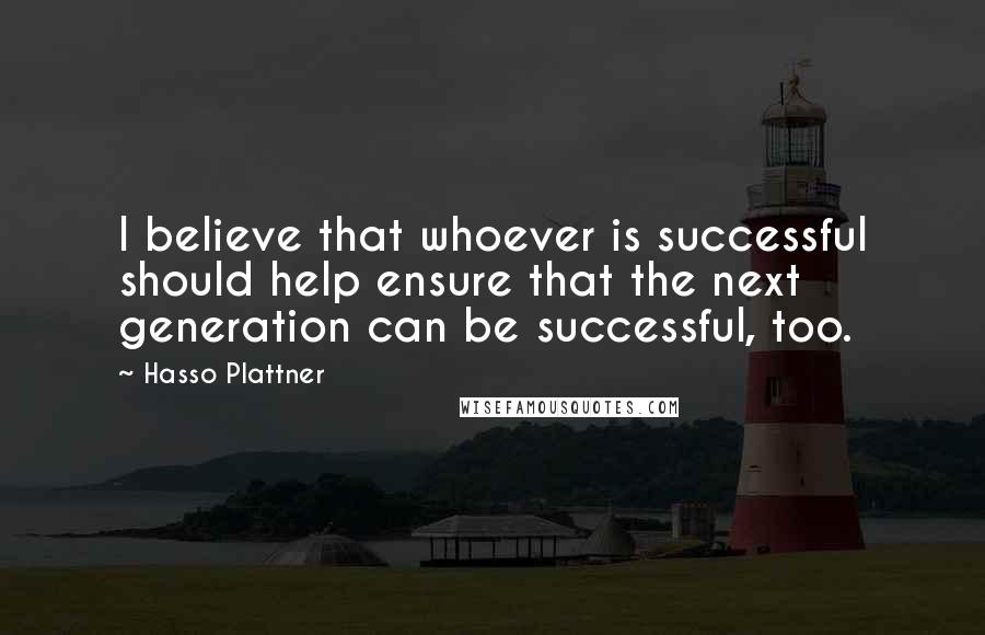 Hasso Plattner Quotes: I believe that whoever is successful should help ensure that the next generation can be successful, too.