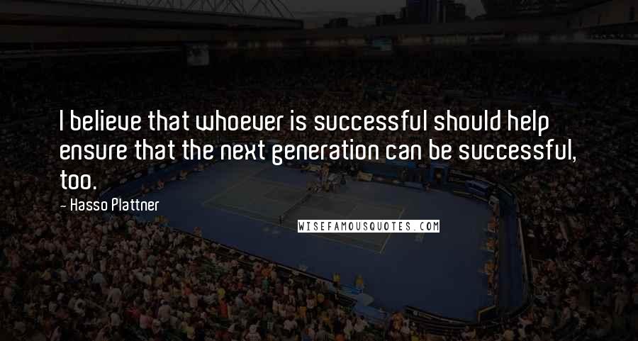 Hasso Plattner Quotes: I believe that whoever is successful should help ensure that the next generation can be successful, too.