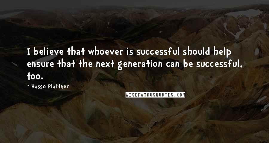 Hasso Plattner Quotes: I believe that whoever is successful should help ensure that the next generation can be successful, too.