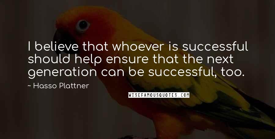 Hasso Plattner Quotes: I believe that whoever is successful should help ensure that the next generation can be successful, too.