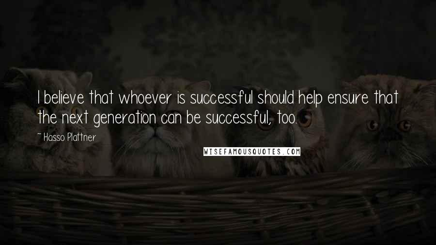 Hasso Plattner Quotes: I believe that whoever is successful should help ensure that the next generation can be successful, too.