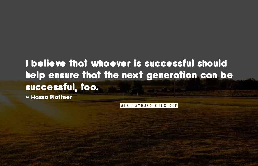 Hasso Plattner Quotes: I believe that whoever is successful should help ensure that the next generation can be successful, too.