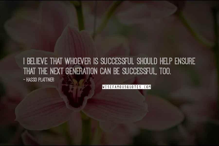 Hasso Plattner Quotes: I believe that whoever is successful should help ensure that the next generation can be successful, too.