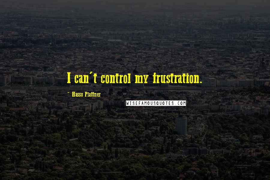 Hasso Plattner Quotes: I can't control my frustration.