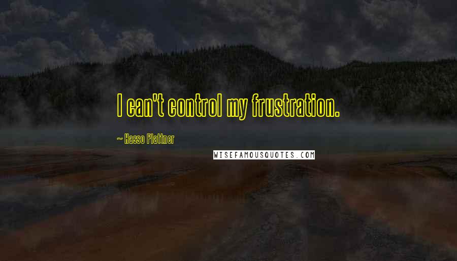 Hasso Plattner Quotes: I can't control my frustration.