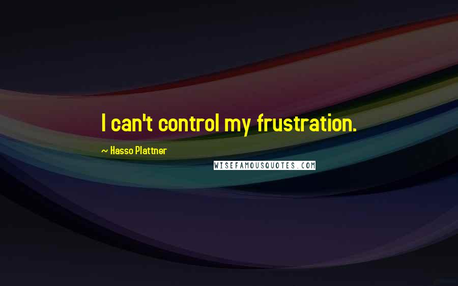 Hasso Plattner Quotes: I can't control my frustration.