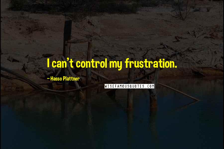 Hasso Plattner Quotes: I can't control my frustration.