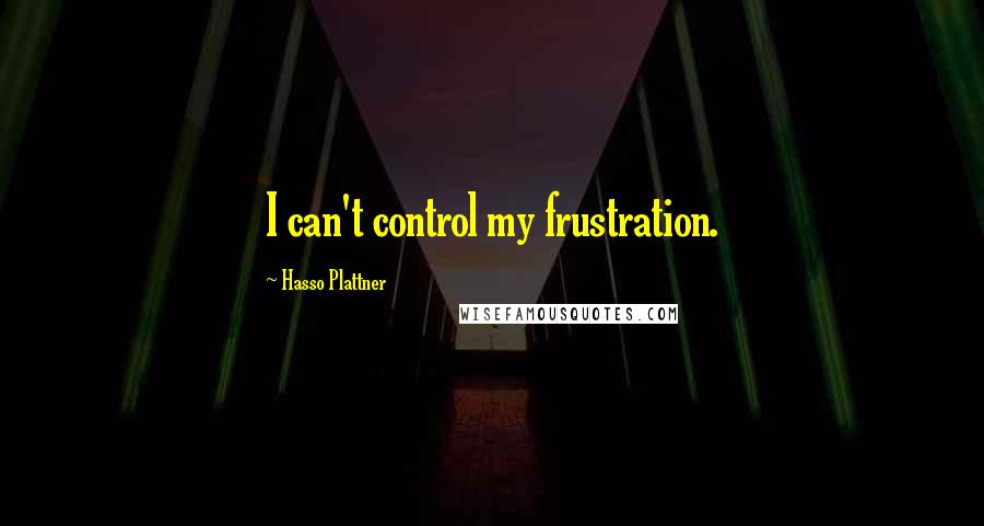 Hasso Plattner Quotes: I can't control my frustration.