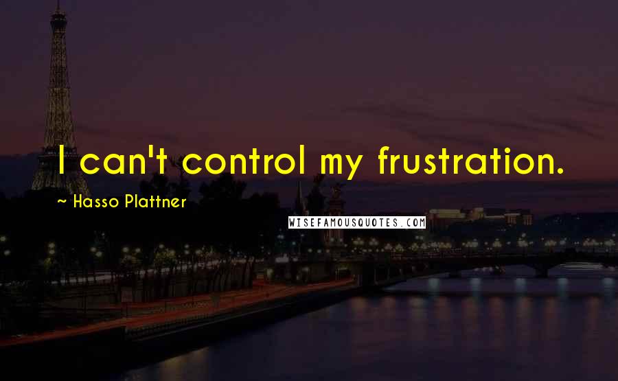 Hasso Plattner Quotes: I can't control my frustration.