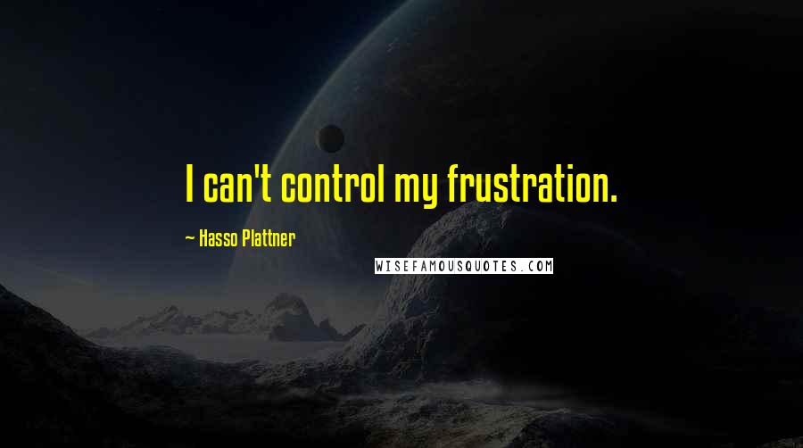 Hasso Plattner Quotes: I can't control my frustration.