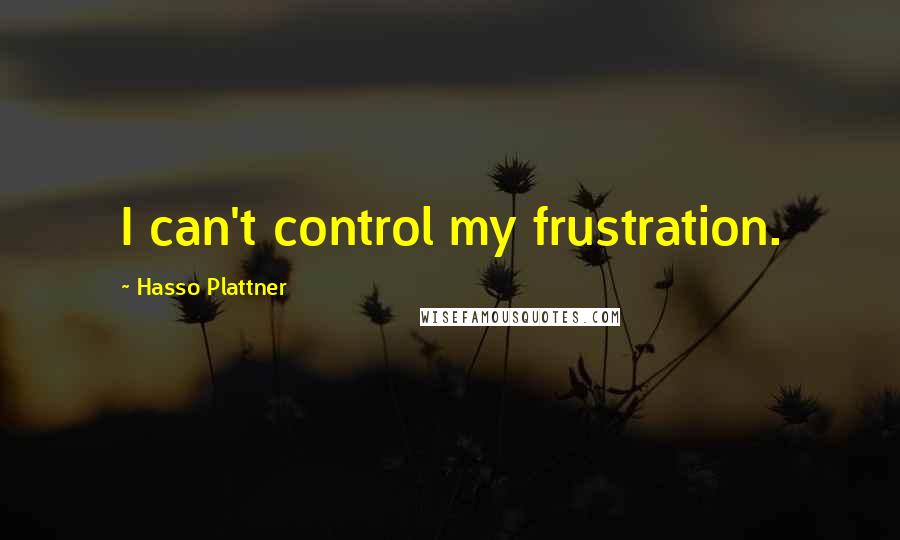Hasso Plattner Quotes: I can't control my frustration.