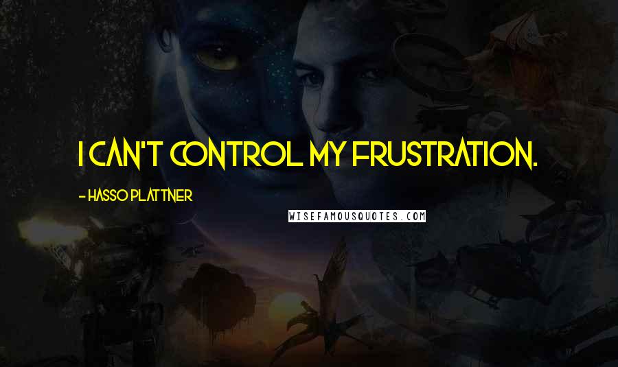 Hasso Plattner Quotes: I can't control my frustration.