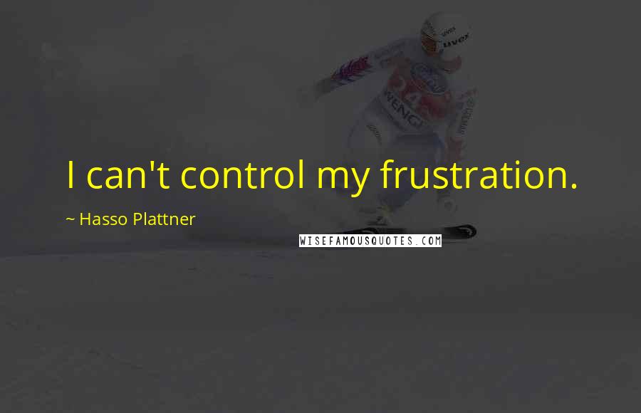 Hasso Plattner Quotes: I can't control my frustration.