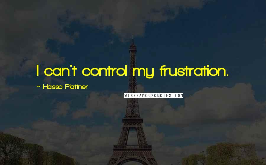 Hasso Plattner Quotes: I can't control my frustration.
