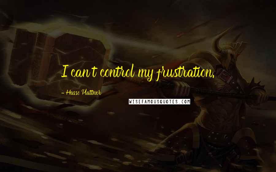 Hasso Plattner Quotes: I can't control my frustration.