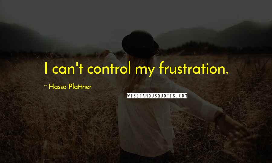 Hasso Plattner Quotes: I can't control my frustration.