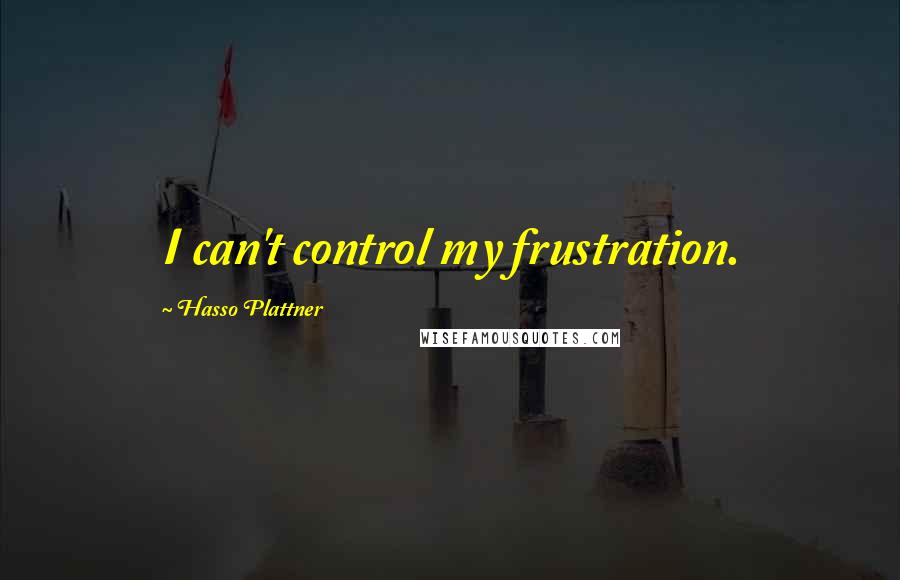 Hasso Plattner Quotes: I can't control my frustration.