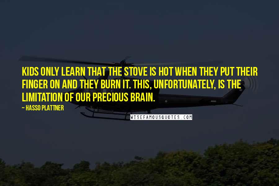 Hasso Plattner Quotes: Kids only learn that the stove is hot when they put their finger on and they burn it. This, unfortunately, is the limitation of our precious brain.