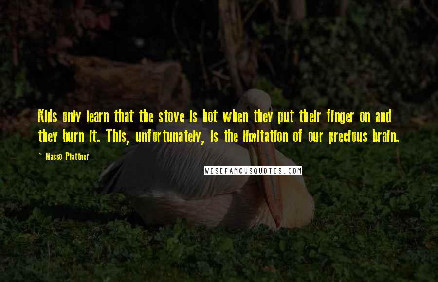 Hasso Plattner Quotes: Kids only learn that the stove is hot when they put their finger on and they burn it. This, unfortunately, is the limitation of our precious brain.