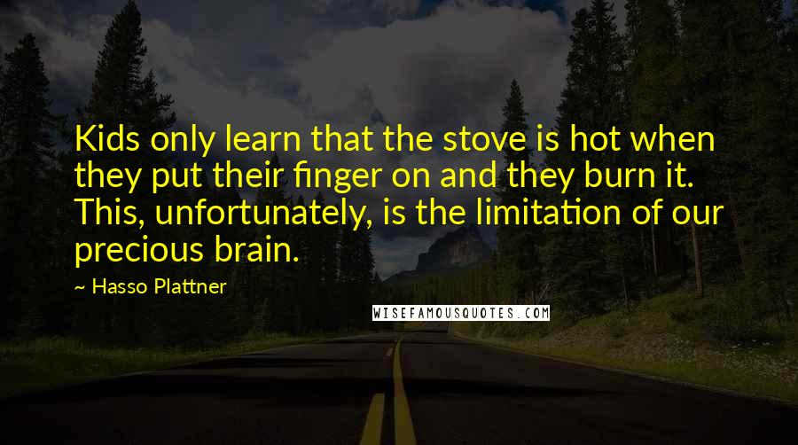 Hasso Plattner Quotes: Kids only learn that the stove is hot when they put their finger on and they burn it. This, unfortunately, is the limitation of our precious brain.