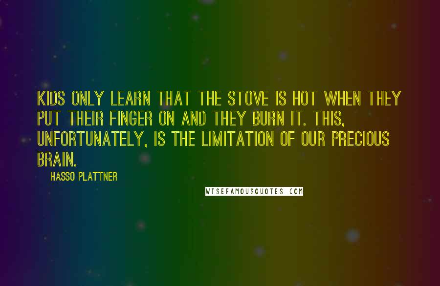 Hasso Plattner Quotes: Kids only learn that the stove is hot when they put their finger on and they burn it. This, unfortunately, is the limitation of our precious brain.